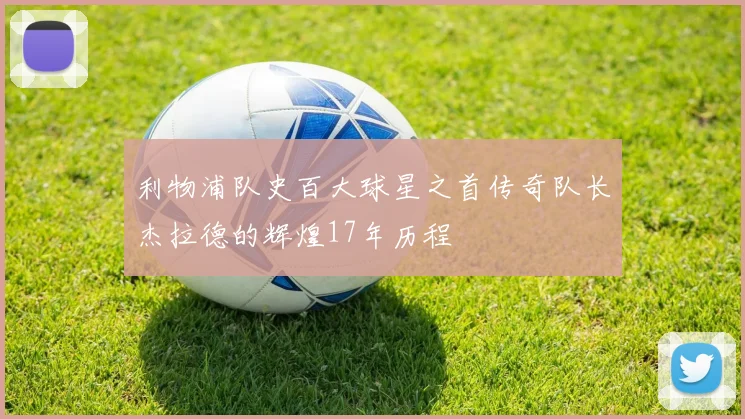 利物浦队史百大球星之首传奇队长杰拉德的辉煌17年历程