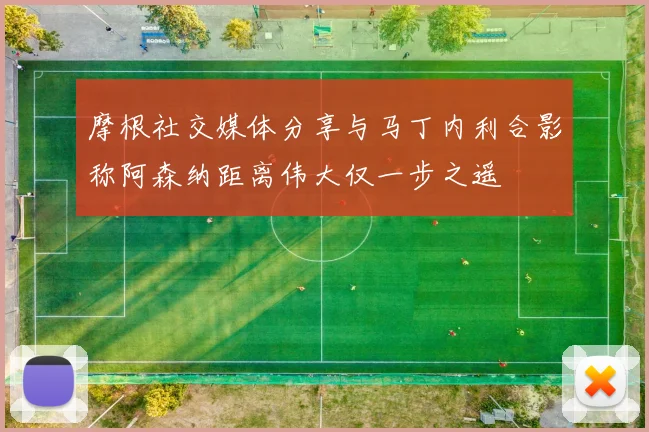 摩根社交媒体分享与马丁内利合影称阿森纳距离伟大仅一步之遥
