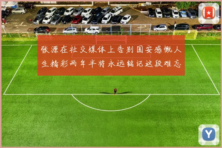 张源在社交媒体上告别国安感慨人生精彩两年半将永远铭记这段难忘故事