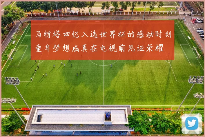 马特塔回忆入选世界杯的感动时刻童年梦想成真在电视前见证荣耀