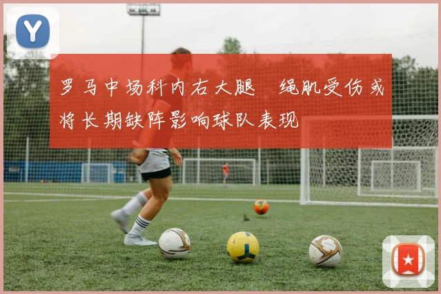 罗马中场科内右大腿腘绳肌受伤或将长期缺阵影响球队表现