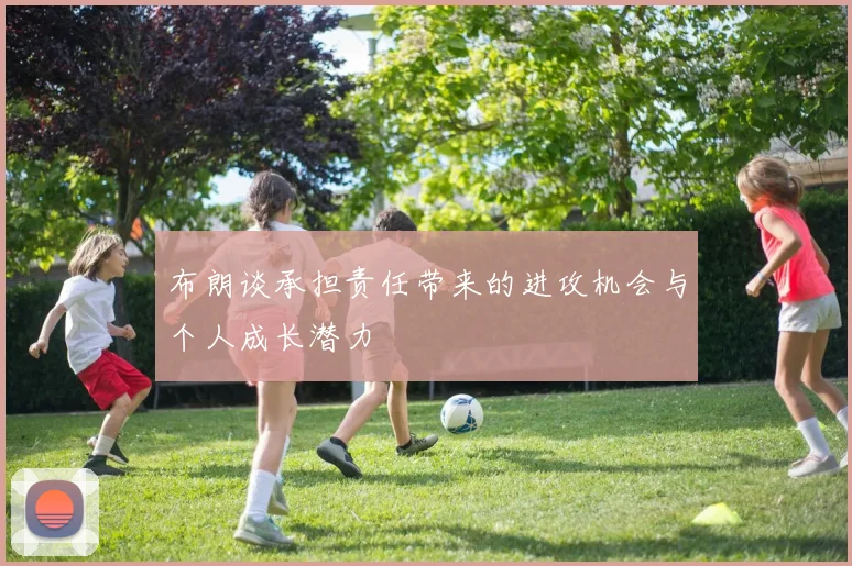 布朗谈承担责任带来的进攻机会与个人成长潜力