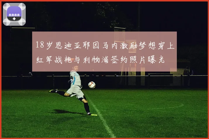 18岁恩迪亚耶因马内激励梦想穿上红军战袍与利物浦签约照片曝光