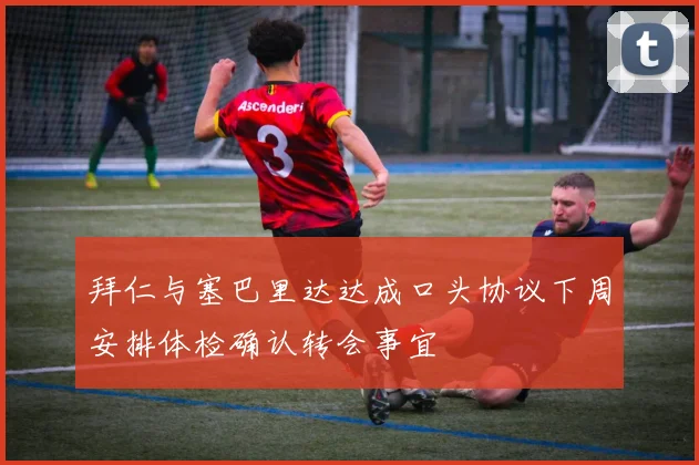 拜仁与塞巴里达达成口头协议下周安排体检确认转会事宜