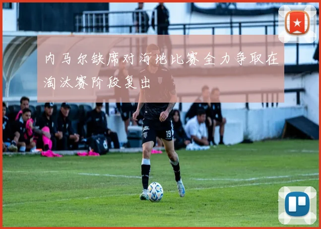 内马尔缺席对海地比赛全力争取在淘汰赛阶段复出