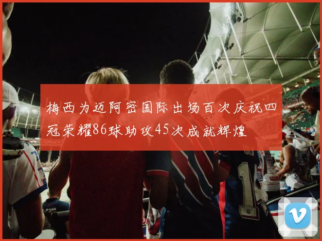 梅西为迈阿密国际出场百次庆祝四冠荣耀86球助攻45次成就辉煌