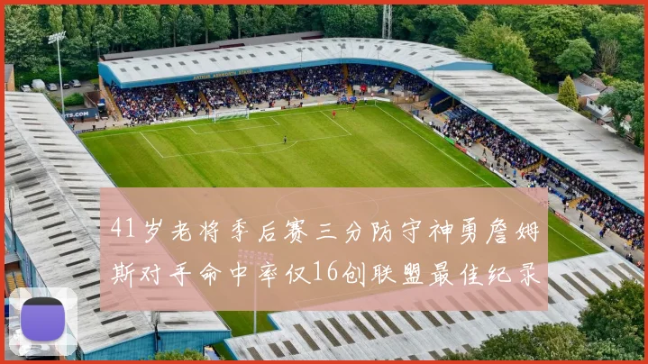 41岁老将季后赛三分防守神勇詹姆斯对手命中率仅16创联盟最佳纪录