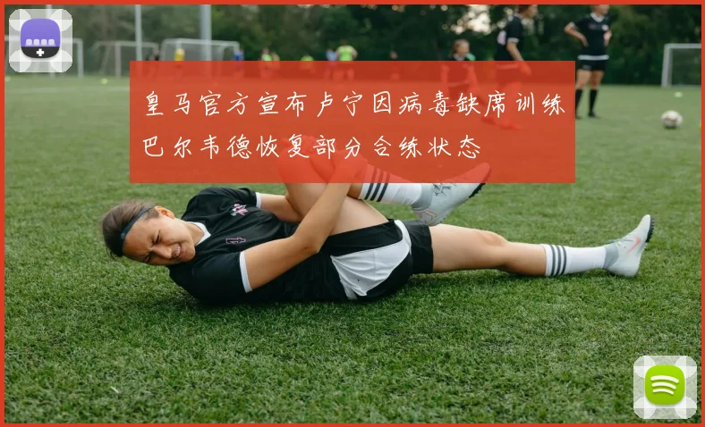 皇马官方宣布卢宁因病毒缺席训练巴尔韦德恢复部分合练状态
