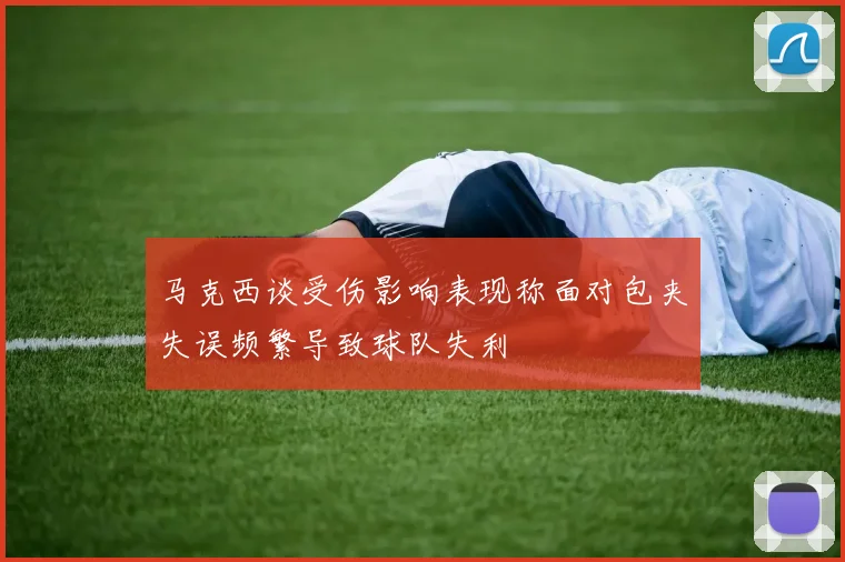 马克西谈受伤影响表现称面对包夹失误频繁导致球队失利