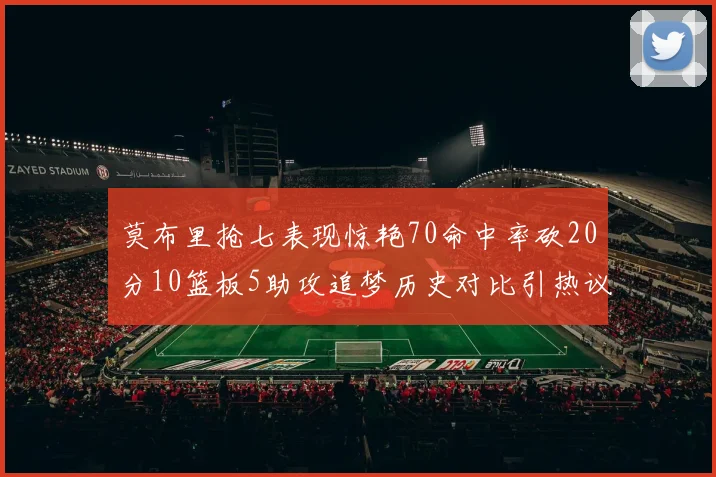 莫布里抢七表现惊艳70命中率砍20分10篮板5助攻追梦历史对比引热议