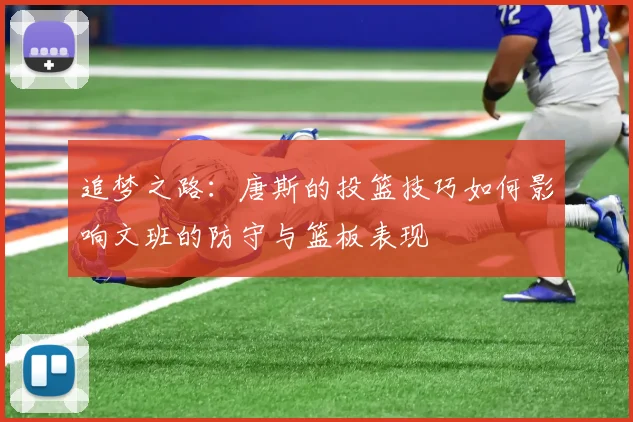 追梦之路：唐斯的投篮技巧如何影响文班的防守与篮板表现