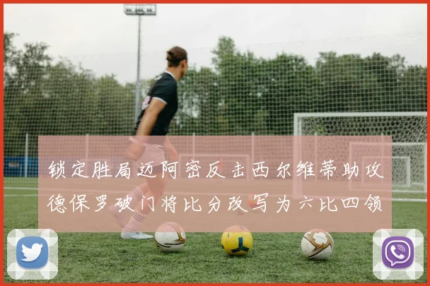 锁定胜局迈阿密反击西尔维蒂助攻德保罗破门将比分改写为六比四领先费城