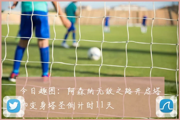 今日趣图：阿森纳无敌之路开启塔帅变身塔圣倒计时11天