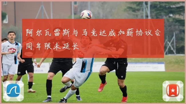 阿尔瓦雷斯与马竞达成加薪协议合同年限未延长