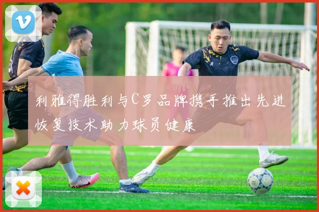 利雅得胜利与C罗品牌携手推出先进恢复技术助力球员健康