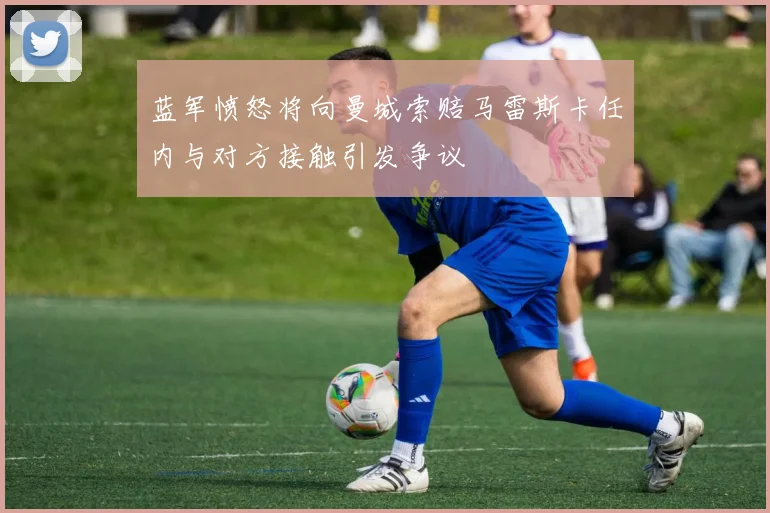 蓝军愤怒将向曼城索赔马雷斯卡任内与对方接触引发争议