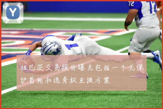 祖巴茨交易报价曝光包括一个无保护首轮和选秀权互换方案