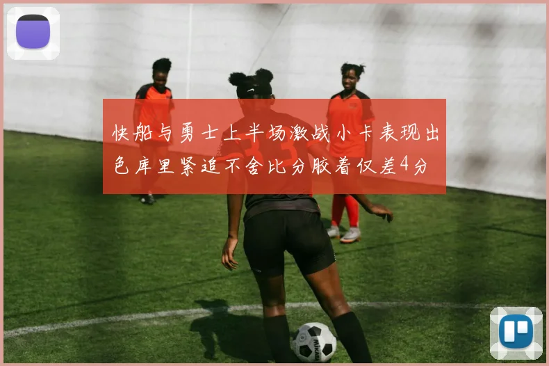 快船与勇士上半场激战小卡表现出色库里紧追不舍比分胶着仅差4分