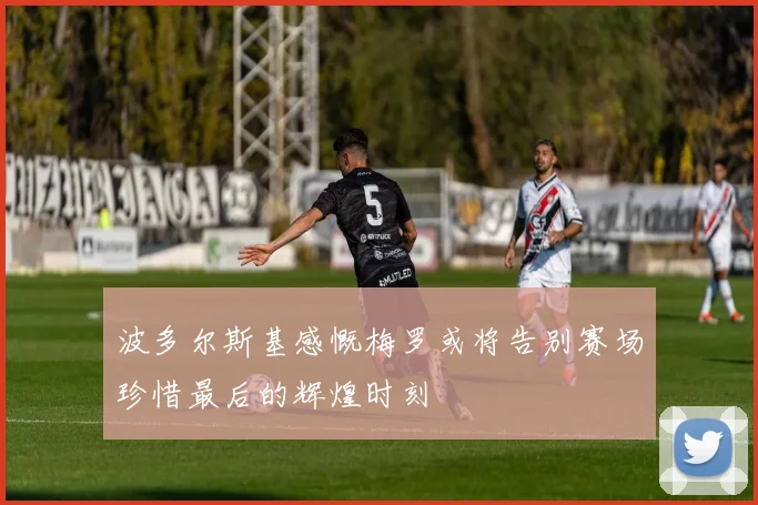 波多尔斯基感慨梅罗或将告别赛场珍惜最后的辉煌时刻