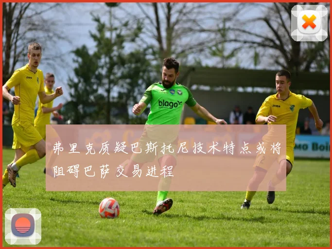 弗里克质疑巴斯托尼技术特点或将阻碍巴萨交易进程