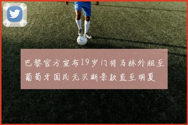 巴黎官方宣布19岁门将马林外租至葡萄牙国民无买断条款直至明夏