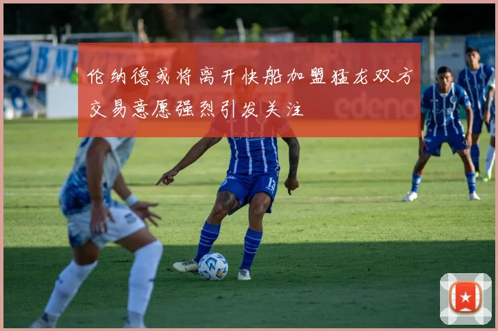 伦纳德或将离开快船加盟猛龙双方交易意愿强烈引发关注