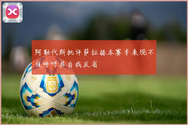 阿勒代斯批评萨拉赫本赛季表现不佳呼吁其自我反省