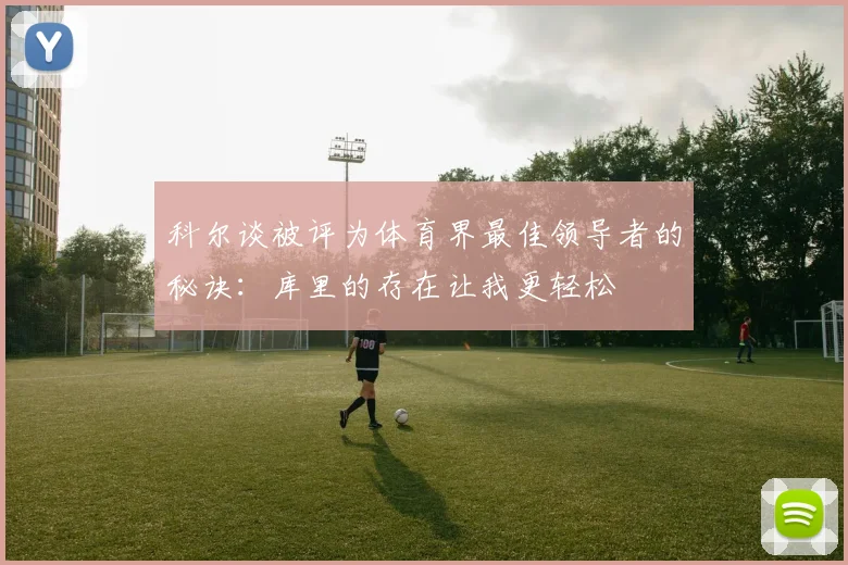 科尔谈被评为体育界最佳领导者的秘诀：库里的存在让我更轻松