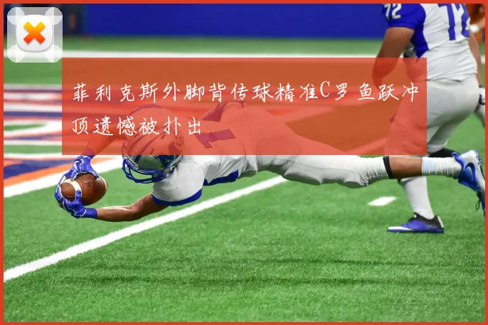 菲利克斯外脚背传球精准C罗鱼跃冲顶遗憾被扑出