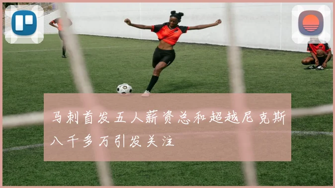 马刺首发五人薪资总和超越尼克斯八千多万引发关注