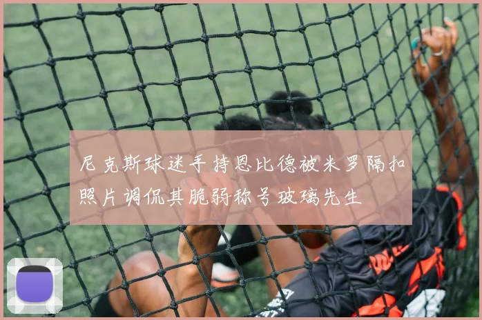 尼克斯球迷手持恩比德被米罗隔扣照片调侃其脆弱称号玻璃先生