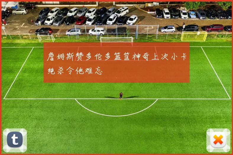詹姆斯赞多伦多篮筐神奇上次小卡绝杀令他难忘