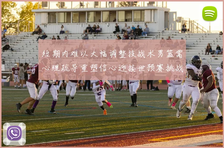 短期内难以大幅调整技战术男篮需心理疏导重塑信心迎接世预赛挑战