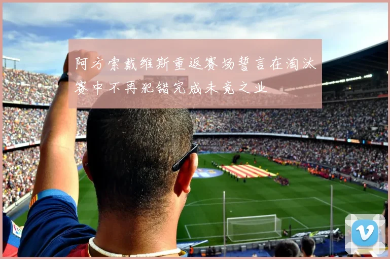 阿方索戴维斯重返赛场誓言在淘汰赛中不再犯错完成未竟之业