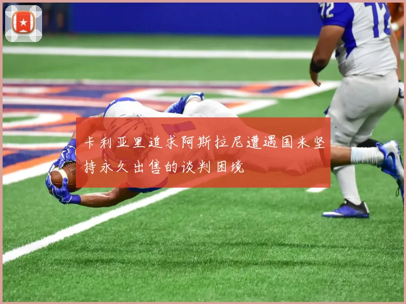 卡利亚里追求阿斯拉尼遭遇国米坚持永久出售的谈判困境