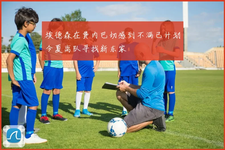 埃德森在费内巴切感到不满已计划今夏离队寻找新东家