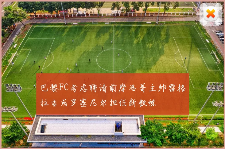 巴黎FC考虑聘请前摩洛哥主帅雷格拉吉或罗塞尼尔担任新教练
