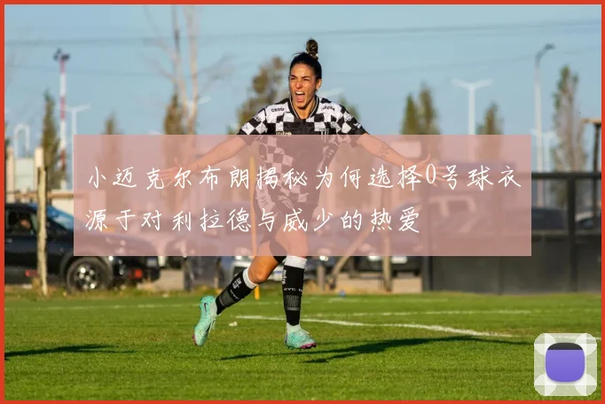 小迈克尔布朗揭秘为何选择0号球衣源于对利拉德与威少的热爱